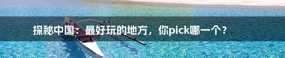 探秘中国:最好玩的地方,你pick哪一个?