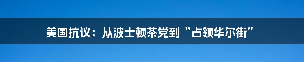 美国抗议:从波士顿茶党到“占领华尔街”