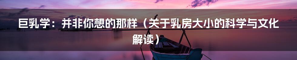 巨乳学:并非你想的那样(关于乳房大小的科学与文化解读)
