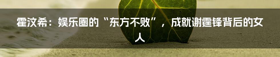 霍汶希:娱乐圈的“东方不败”,成就谢霆锋背后的女人