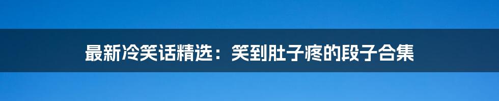 最新冷笑话精选：笑到肚子疼的段子合集