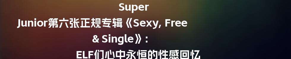 Super Junior第六张正规专辑《Sexy, Free & Single》: ELF们心中永恒的性感回忆