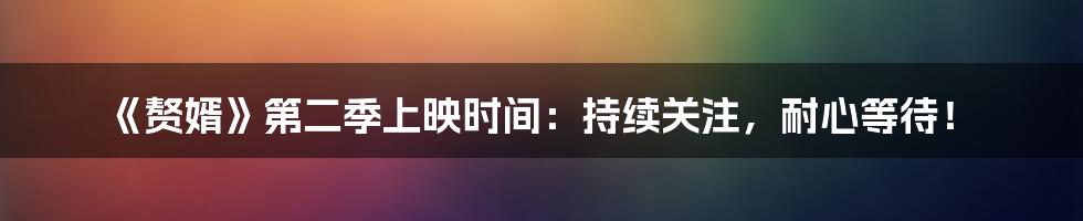 《赘婿》第二季上映时间:持续关注,耐心等待!