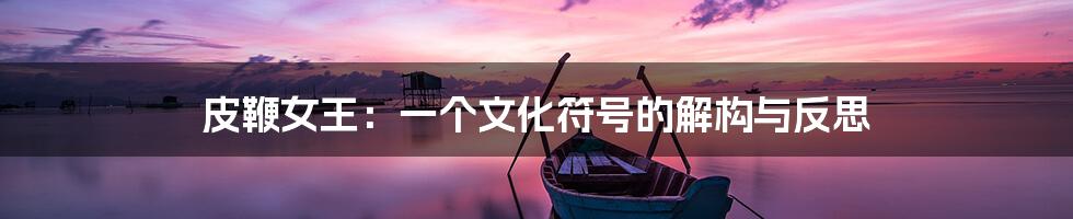 皮鞭女王:一个文化符号的解构与反思