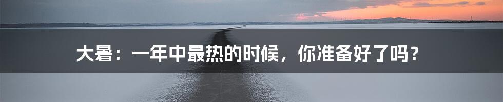大暑:一年中最热的时候,你准备好了吗?