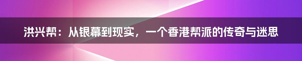 洪兴帮：从银幕到现实，一个香港帮派的传奇与迷思