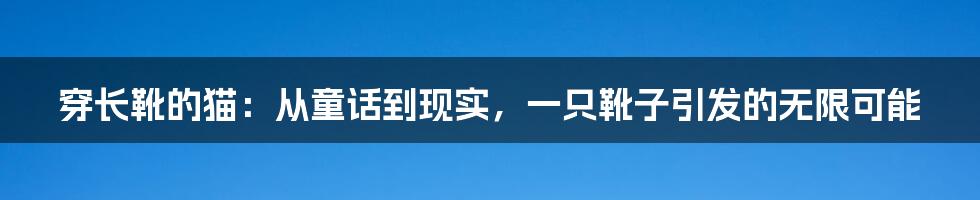 穿长靴的猫：从童话到现实，一只靴子引发的无限可能