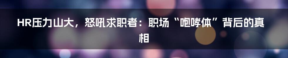 HR压力山大,怒吼求职者:职场“咆哮体”背后的真相