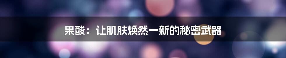 果酸:让肌肤焕然一新的秘密武器