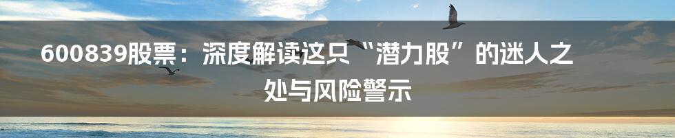 600839股票：深度解读这只“潜力股”的迷人之处与风险警示