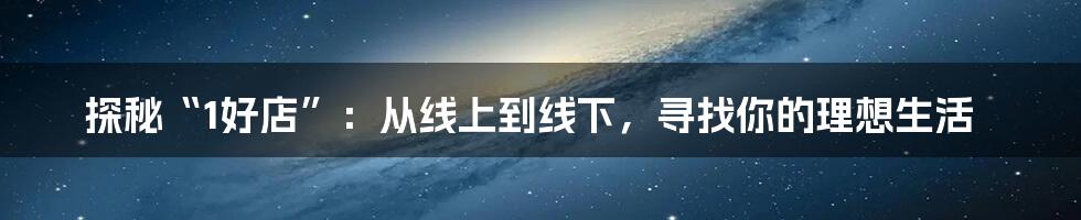 探秘“1好店”：从线上到线下，寻找你的理想生活