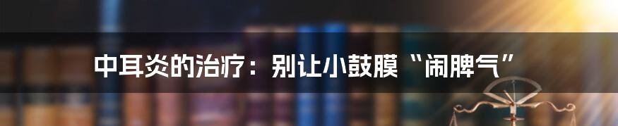中耳炎的治疗：别让小鼓膜“闹脾气”