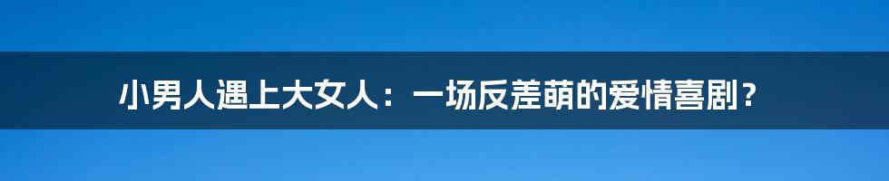 小男人遇上大女人：一场反差萌的爱情喜剧？