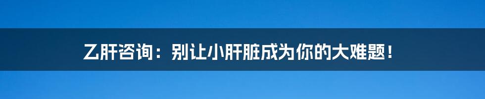 乙肝咨询：别让小肝脏成为你的大难题！