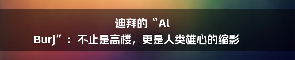 迪拜的“Al Burj”:不止是高楼,更是人类雄心的缩影