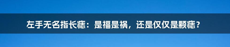 左手无名指长痣:是福是祸,还是仅仅是颗痣?