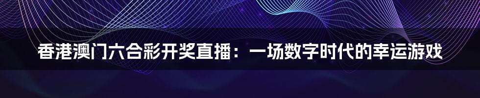 香港澳门六合彩开奖直播：一场数字时代的幸运游戏