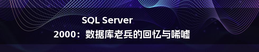 SQL Server 2000:数据库老兵的回忆与唏嘘