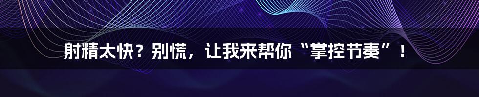 射精太快？别慌，让我来帮你“掌控节奏”！