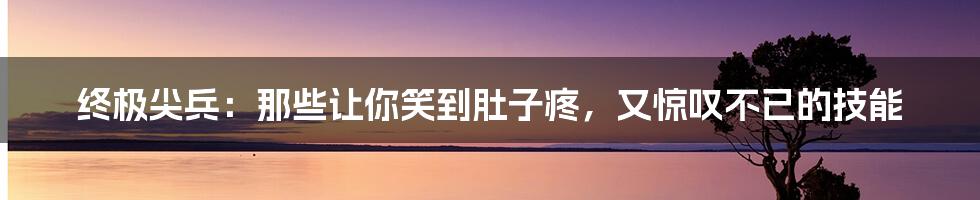 终极尖兵：那些让你笑到肚子疼，又惊叹不已的技能