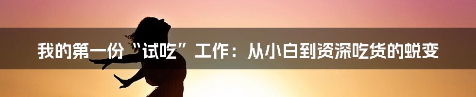 我的第一份“试吃”工作:从小白到资深吃货的蜕变