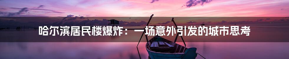 哈尔滨居民楼爆炸:一场意外引发的城市思考