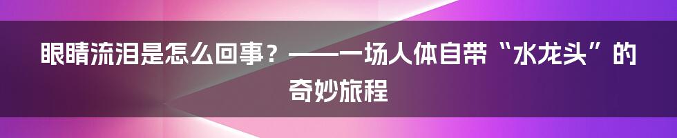 眼睛流泪是怎么回事?——一场人体自带“水龙头”的奇妙旅程