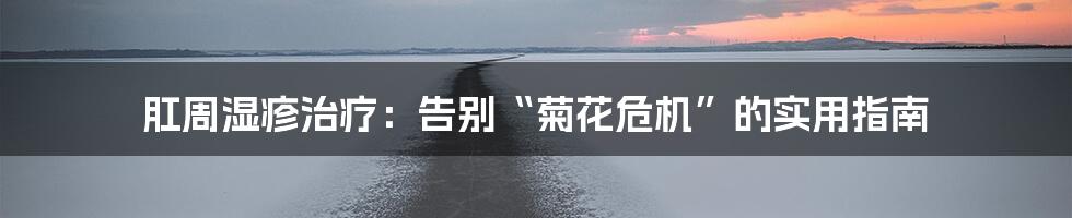 肛周湿疹治疗:告别“菊花危机”的实用指南