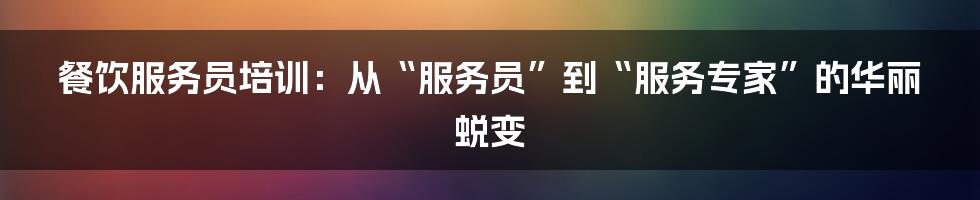 餐饮服务员培训：从“服务员”到“服务专家”的华丽蜕变