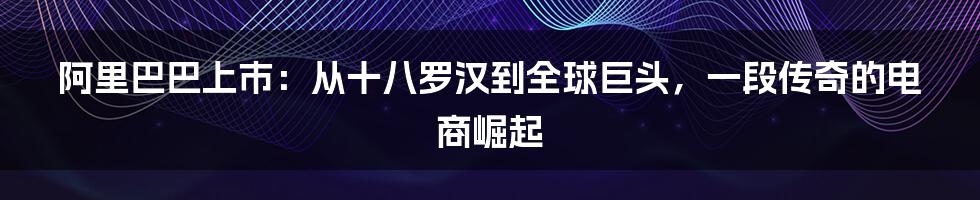阿里巴巴上市:从十八罗汉到全球巨头,一段传奇的电商崛起