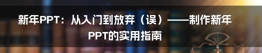 新年PPT:从入门到放弃(误)——制作新年PPT的实用指南
