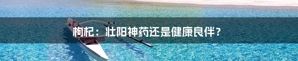 枸杞:壮阳神药还是健康良伴?