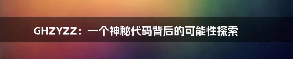GHZYZZ：一个神秘代码背后的可能性探索