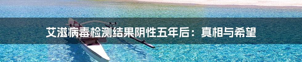 艾滋病毒检测结果阴性五年后：真相与希望