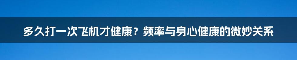 多久打一次飞机才健康？频率与身心健康的微妙关系