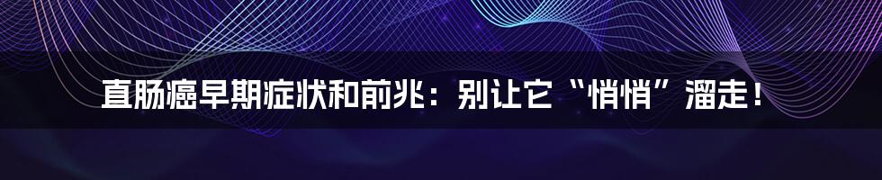 直肠癌早期症状和前兆：别让它“悄悄”溜走！