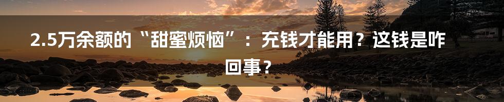 2.5万余额的“甜蜜烦恼”：充钱才能用？这钱是咋回事？