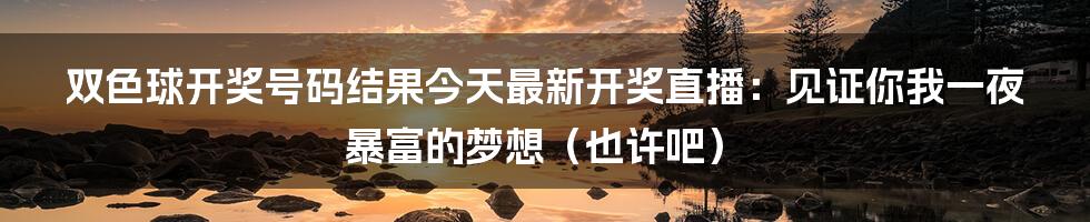 双色球开奖号码结果今天最新开奖直播:见证你我一夜暴富的梦想(也许吧)