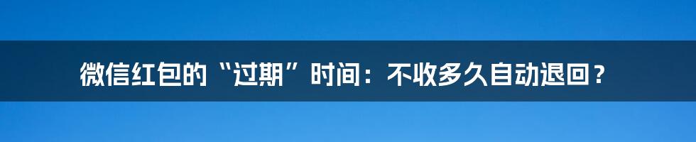 微信红包的“过期”时间:不收多久自动退回?