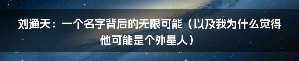 刘通天：一个名字背后的无限可能（以及我为什么觉得他可能是个外星人）