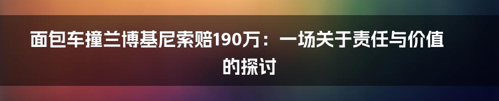 面包车撞兰博基尼索赔190万:一场关于责任与价值的探讨