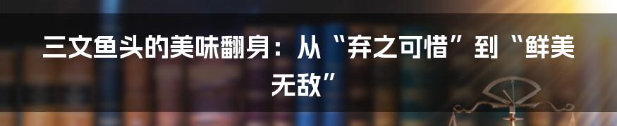 三文鱼头的美味翻身：从“弃之可惜”到“鲜美无敌”