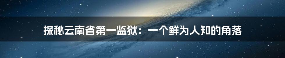 探秘云南省第一监狱:一个鲜为人知的角落