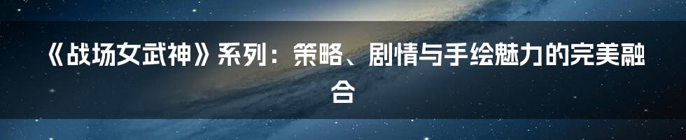 《战场女武神》系列:策略、剧情与手绘魅力的完美融合