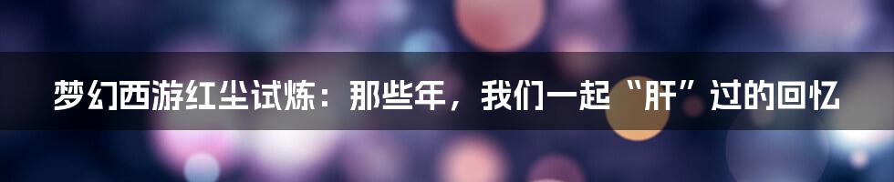 梦幻西游红尘试炼：那些年，我们一起“肝”过的回忆