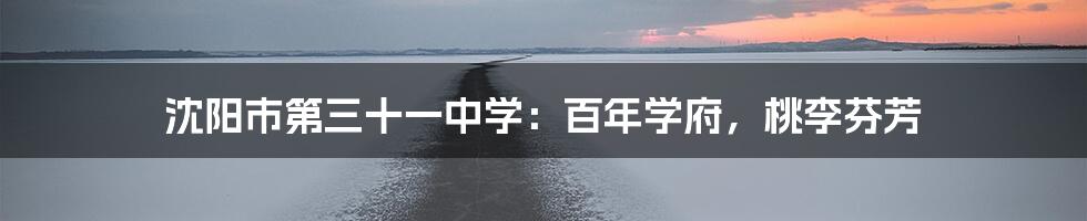 沈阳市第三十一中学：百年学府，桃李芬芳