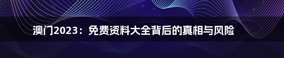 澳门2023:免费资料大全背后的真相与风险