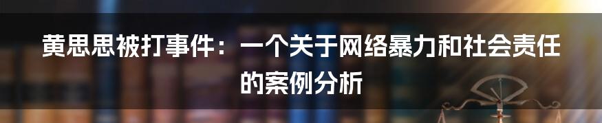 黄思思被打事件：一个关于网络暴力和社会责任的案例分析