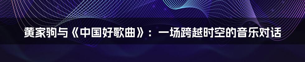 黄家驹与《中国好歌曲》:一场跨越时空的音乐对话
