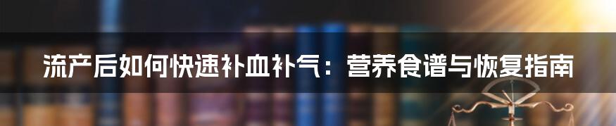流产后如何快速补血补气：营养食谱与恢复指南
